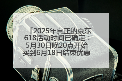 2025年真正的京东618活动时间已确定：5月30日晚20点开始买到6月18日结束优惠力度最大最便宜！